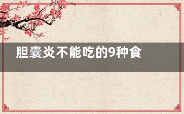 胆囊炎不能吃的9种食物 胆囊炎患者建议吃什么,胆囊炎不能吃的9种食物